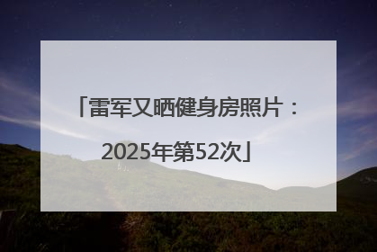 雷军又晒健身房照片：2025年第52次