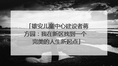 雄安儿童中心建设者蒋方园：我在新区找到一个 完美的人生新起点