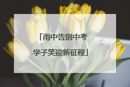 雨中告别中考 学子笑迎新征程