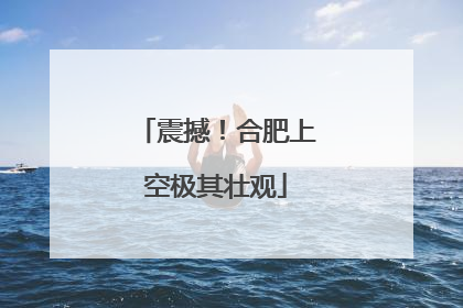 震撼！合肥上空极其壮观
