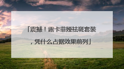 震撼！露卡菲娅祛斑套装，凭什么占据效果前列