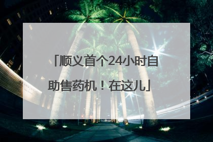 顺义首个24小时自助售药机！在这儿