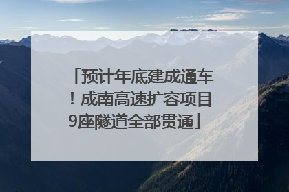预计年底建成通车！成南高速扩容项目9座隧道全部贯通
