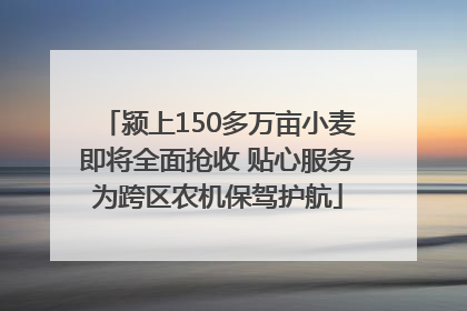 颍上150多万亩小麦即将全面抢收 贴心服务为跨区农机保驾护航