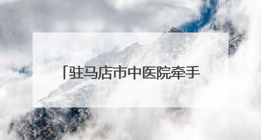 驻马店市中医院牵手北京协和医院共建互联网医联体新格局