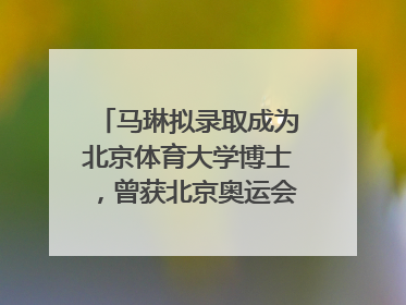 马琳拟录取成为北京体育大学博士，曾获北京奥运会冠军和4次世界杯冠军，张继科：他是神
