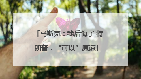 马斯克：我后悔了 特朗普：“可以”原谅