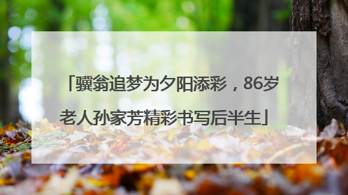 骥翁追梦为夕阳添彩，86岁老人孙家芳精彩书写后半生