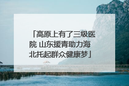 高原上有了三级医院 山东援青助力海北托起群众健康梦