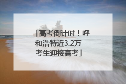 高考倒计时！呼和浩特近3.2万考生迎接高考