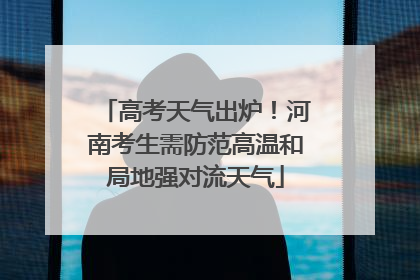 高考天气出炉！河南考生需防范高温和局地强对流天气
