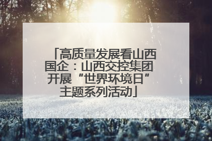 高质量发展看山西国企：山西交控集团开展“世界环境日”主题系列活动