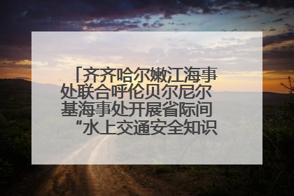 齐齐哈尔嫩江海事处联合呼伦贝尔尼尔基海事处开展省际间“水上交通安全知识进校园”活动