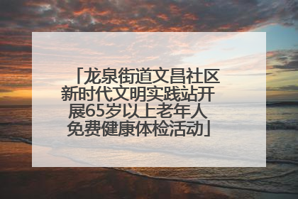 龙泉街道文昌社区新时代文明实践站开展65岁以上老年人免费健康体检活动