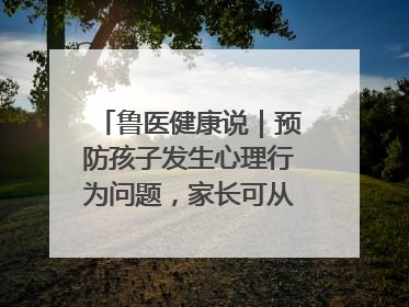 鲁医健康说｜预防孩子发生心理行为问题，家长可从这几方面着手