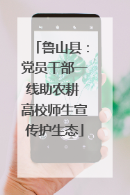 鲁山县：党员干部一线助农耕 高校师生宣传护生态
