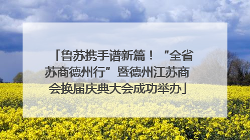 鲁苏携手谱新篇！“全省苏商德州行”暨德州江苏商会换届庆典大会成功举办
