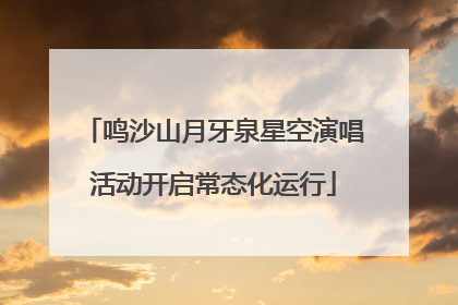 鸣沙山月牙泉星空演唱活动开启常态化运行