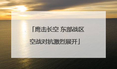 鹰击长空 东部战区空战对抗激烈展开