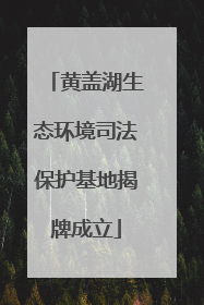 黄盖湖生态环境司法保护基地揭牌成立