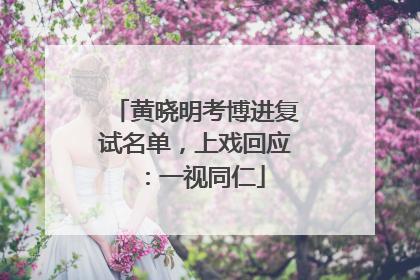 黄晓明考博进复试名单，上戏回应：一视同仁