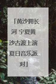 黄沙拥长河 宁夏黄沙古渡上演夏日音乐派对