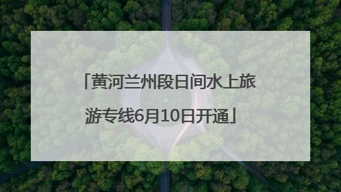 黄河兰州段日间水上旅游专线6月10日开通