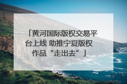 黄河国际版权交易平台上线 助推宁夏版权作品“走出去”