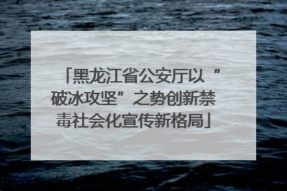 黑龙江省公安厅以“破冰攻坚”之势创新禁毒社会化宣传新格局