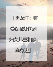 黑龙江：将暖心服务送到妇女儿童和家庭身边