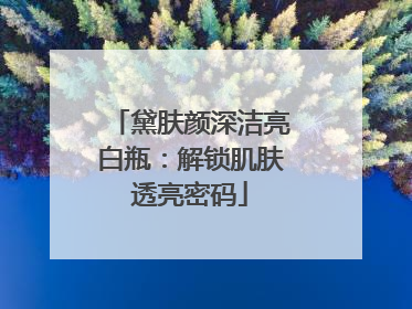 黛肤颜深洁亮白瓶：解锁肌肤透亮密码