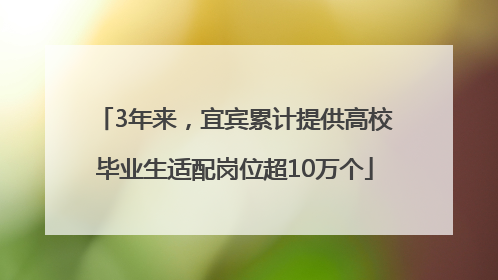 3年来，宜宾累计提供高校毕业生适配岗位超10万个