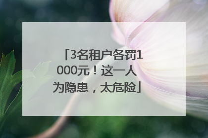 3名租户各罚1000元！这一人为隐患，太危险