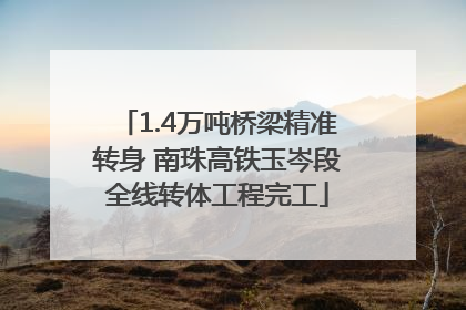 1.4万吨桥梁精准转身 南珠高铁玉岑段全线转体工程完工