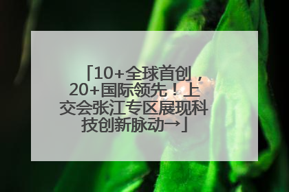 10+全球首创，20+国际领先！上交会张江专区展现科技创新脉动→
