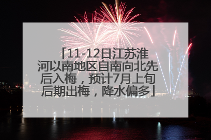 11-12日江苏淮河以南地区自南向北先后入梅，预计7月上旬后期出梅，降水偏多