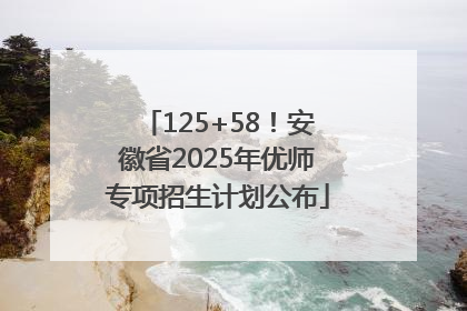 125+58！安徽省2025年优师专项招生计划公布