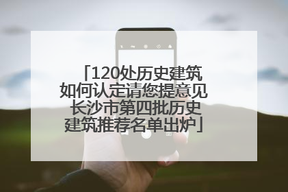 120处历史建筑如何认定请您提意见 长沙市第四批历史建筑推荐名单出炉