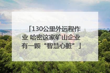 130公里外远程作业 哈密这家矿山企业有一颗“智慧心脏”