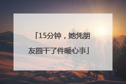 15分钟，她凭朋友圈干了件暖心事