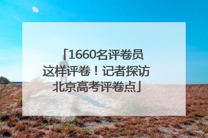 1660名评卷员这样评卷！记者探访北京高考评卷点