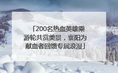 200名热血英雄乘游轮共赏美景，襄阳为献血者回馈专属浪漫