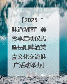 2025“味道湖南”美食季启动仪式暨岳阳啤酒美食文化交流推广活动举办