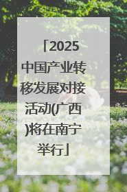 2025中国产业转移发展对接活动(广西)将在南宁举行