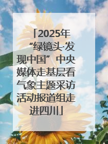 2025年“绿镜头·发现中国”中央媒体走基层看气象主题采访活动报道组走进四川