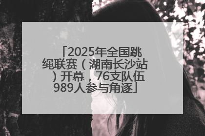2025年全国跳绳联赛（湖南长沙站）开幕，76支队伍989人参与角逐