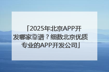 2025年北京APP开发哪家靠谱？细数北京优质专业的APP开发公司