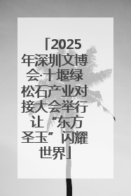 2025年深圳文博会·十堰绿松石产业对接大会举行 让“东方圣玉”闪耀世界