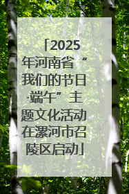 2025年河南省“我们的节日·端午”主题文化活动在漯河市召陵区启动