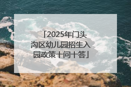 2025年门头沟区幼儿园招生入园政策十问十答